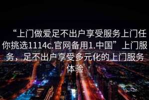 “上門做愛足不出戶享受服務上門任你挑選1114c.官網(wǎng)備用1.中國”上門服務，足不出戶享受多元化的上門服務體驗
