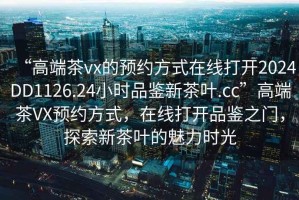 “高端茶vx的預(yù)約方式在線打開2024DD1126.24小時品鑒新茶葉.cc”高端茶VX預(yù)約方式，在線打開品鑒之門，探索新茶葉的魅力時光