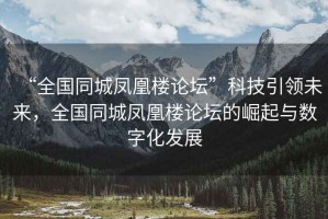 “全國(guó)同城鳳凰樓論壇”科技引領(lǐng)未來(lái)，全國(guó)同城鳳凰樓論壇的崛起與數(shù)字化發(fā)展