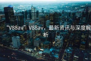 “V88av”V88av，最新資訊與深度解析