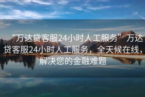 “萬達(dá)貸客服24小時(shí)人工服務(wù)”萬達(dá)貸客服24小時(shí)人工服務(wù)，全天候在線，解決您的金融難題