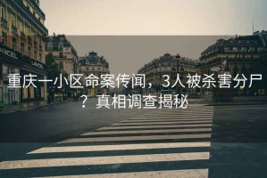 重慶一小區(qū)命案傳聞，3人被殺害分尸？真相調(diào)查揭秘