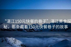 “湛江150元快餐的巷子”湛江美食探秘，那條藏著150元快餐巷子的故事