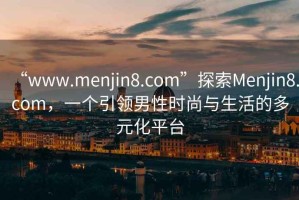 “www.menjin8.com”探索Menjin8.com，一個引領(lǐng)男性時尚與生活的多元化平臺