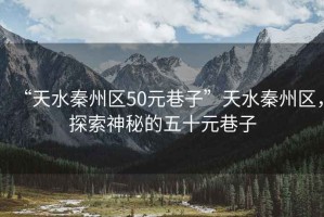 “天水秦州區(qū)50元巷子”天水秦州區(qū)，探索神秘的五十元巷子