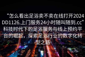 “怎么看出足浴賣不賣在線打開2024DD1126.上門服務(wù)24小時隨叫隨到.cc”科技時代下的足浴服務(wù)與線上預(yù)約平臺的崛起，探索足浴行業(yè)的數(shù)字化轉(zhuǎn)型之路