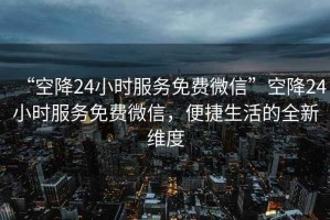 “空降24小時服務免費微信”空降24小時服務免費微信，便捷生活的全新維度