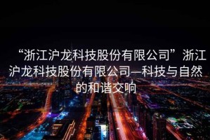 “浙江滬龍科技股份有限公司”浙江滬龍科技股份有限公司—科技與自然的和諧交響