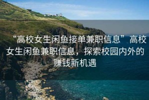 “高校女生閑魚接單兼職信息”高校女生閑魚兼職信息，探索校園內(nèi)外的賺錢新機遇