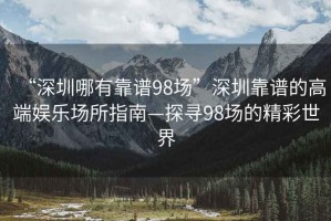“深圳哪有靠譜98場”深圳靠譜的高端娛樂場所指南—探尋98場的精彩世界