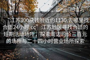 “江蘇300塊錢附近約1130.去哪里找合適24小時.cc”江蘇地區(qū)尋找合適的短期活動場所，探索周邊約價三百元的場所與二十四小時營業(yè)場所探索