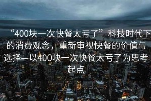 “400塊一次快餐太虧了”科技時代下的消費(fèi)觀念，重新審視快餐的價值與選擇—以400塊一次快餐太虧了為思考起點(diǎn)