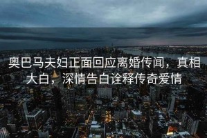 奧巴馬夫婦正面回應(yīng)離婚傳聞，真相大白，深情告白詮釋傳奇愛情