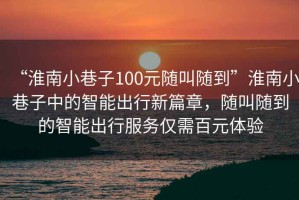 “淮南小巷子100元隨叫隨到”淮南小巷子中的智能出行新篇章，隨叫隨到的智能出行服務(wù)僅需百元體驗(yàn)