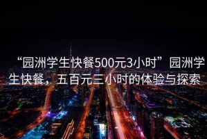 “園洲學(xué)生快餐500元3小時(shí)”園洲學(xué)生快餐，五百元三小時(shí)的體驗(yàn)與探索