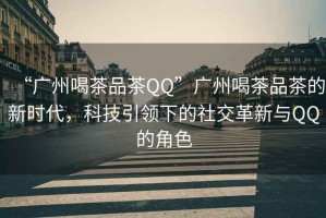 “廣州喝茶品茶QQ”廣州喝茶品茶的新時(shí)代，科技引領(lǐng)下的社交革新與QQ的角色