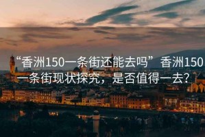 “香洲150一條街還能去嗎”香洲150一條街現(xiàn)狀探究，是否值得一去？