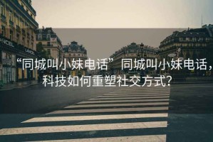 “同城叫小妹電話”同城叫小妹電話，科技如何重塑社交方式？