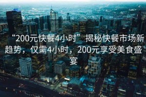 “200元快餐4小時(shí)”揭秘快餐市場(chǎng)新趨勢(shì)，僅需4小時(shí)，200元享受美食盛宴