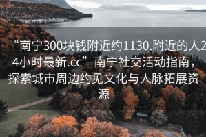 “南寧300塊錢附近約1130.附近的人24小時最新.cc”南寧社交活動指南，探索城市周邊約見文化與人脈拓展資源