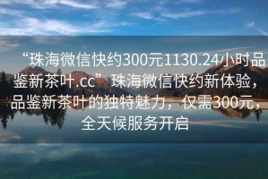 “珠海微信快約300元1130.24小時品鑒新茶葉.cc”珠海微信快約新體驗，品鑒新茶葉的獨特魅力，僅需300元，全天候服務開啟