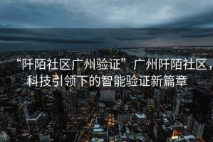 “阡陌社區(qū)廣州驗(yàn)證”廣州阡陌社區(qū)，科技引領(lǐng)下的智能驗(yàn)證新篇章