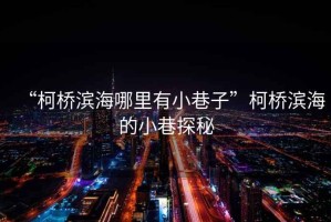 “柯橋濱海哪里有小巷子”柯橋濱海的小巷探秘