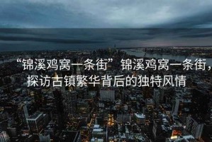 “錦溪雞窩一條街”錦溪雞窩一條街，探訪古鎮(zhèn)繁華背后的獨特風情