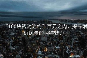 “100塊錢附近約”百元之內(nèi)，探尋附近風(fēng)景的獨特魅力