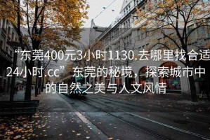 “東莞400元3小時(shí)1130.去哪里找合適24小時(shí).cc”東莞的秘境，探索城市中的自然之美與人文風(fēng)情