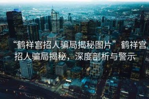 “鶴祥宮招人騙局揭秘圖片”鶴祥宮招人騙局揭秘，深度剖析與警示