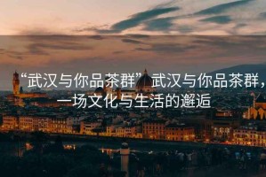 “武漢與你品茶群”武漢與你品茶群，一場文化與生活的邂逅