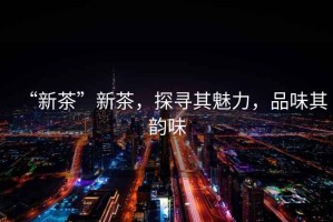 “新茶”新茶，探尋其魅力，品味其韻味