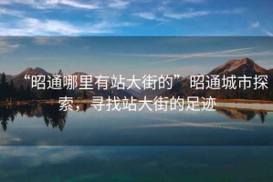“昭通哪里有站大街的”昭通城市探索，尋找站大街的足跡