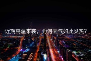 近期高溫來襲，為何天氣如此炎熱？