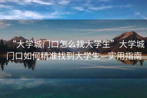“大學城門口怎么找大學生”大學城門口如何精準找到大學生—實用指南