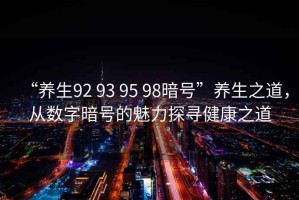 “養(yǎng)生92 93 95 98暗號(hào)”養(yǎng)生之道，從數(shù)字暗號(hào)的魅力探尋健康之道