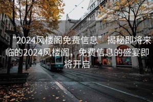 “2024風(fēng)樓閣免費(fèi)信息”揭秘即將來臨的2024風(fēng)樓閣，免費(fèi)信息的盛宴即將開啟