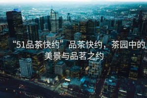 “51品茶快約”品茶快約，茶園中的美景與品茗之約