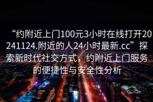 “約附近上門100元3小時在線打開20241124.附近的人24小時最新.cc”探索新時代社交方式，約附近上門服務(wù)的便捷性與安全性分析