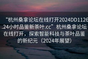 “杭州桑拿論壇在線打開(kāi)2024DD1126.24小時(shí)品鑒新茶葉.cc”杭州桑拿論壇在線打開(kāi)，探索智能科技與茶葉品鑒的新紀(jì)元（2024年展望）