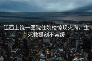 江西上饒一醫(yī)院住院樓驚現(xiàn)火海，生死救援刻不容緩
