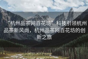 “杭州品茶網(wǎng)百花坊”科技引領(lǐng)杭州品茶新風(fēng)尚，杭州品茶網(wǎng)百花坊的創(chuàng)新之旅