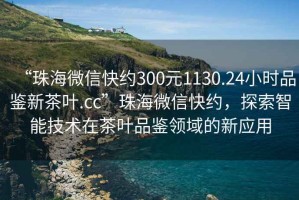 “珠海微信快約300元1130.24小時品鑒新茶葉.cc”珠海微信快約，探索智能技術(shù)在茶葉品鑒領(lǐng)域的新應(yīng)用