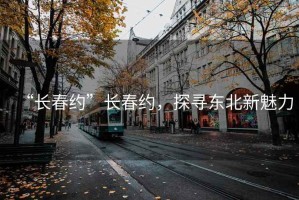 “長春約”長春約，探尋東北新魅力