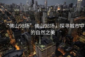 “佛山98場”佛山98場，探尋城市中的自然之美