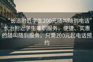 “長治附近學(xué)生200元隨叫隨到電話”長治附近學(xué)生兼職服務(wù)，便捷、實惠的隨叫隨到服務(wù)，只需200元起電話預(yù)約