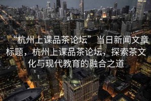 “杭州上課品茶論壇”當(dāng)日新聞文章標(biāo)題，杭州上課品茶論壇，探索茶文化與現(xiàn)代教育的融合之道