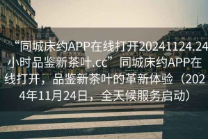 “同城床約APP在線打開(kāi)20241124.24小時(shí)品鑒新茶葉.cc”同城床約APP在線打開(kāi)，品鑒新茶葉的革新體驗(yàn)（2024年11月24日，全天候服務(wù)啟動(dòng)）