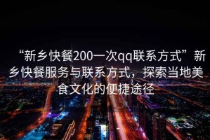 “新鄉(xiāng)快餐200一次qq聯(lián)系方式”新鄉(xiāng)快餐服務(wù)與聯(lián)系方式，探索當(dāng)?shù)孛朗澄幕谋憬萃緩? title=